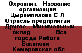 Охранник › Название организации ­ Цыремпилова С.А › Отрасль предприятия ­ Другое › Минимальный оклад ­ 12 000 - Все города Работа » Вакансии   . Кемеровская обл.,Прокопьевск г.